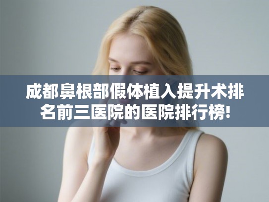 成都鼻根部假体植入提升术排名前三医院的医院排行榜!