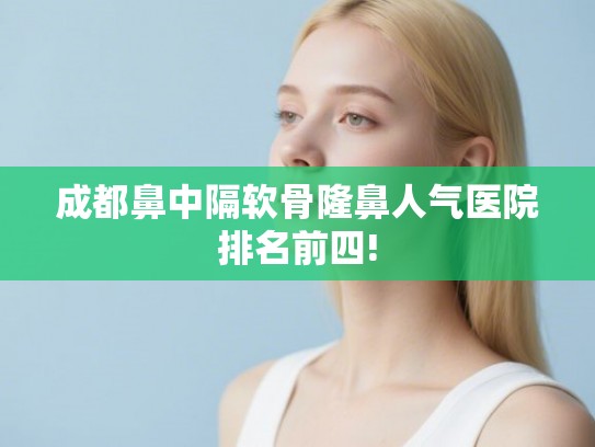 成都鼻中隔软骨隆鼻人气医院排名前四!