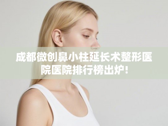 成都微创鼻小柱延长术整形医院医院排行榜出炉! 成都微创鼻小柱延长术整形医院医院排行榜出炉!