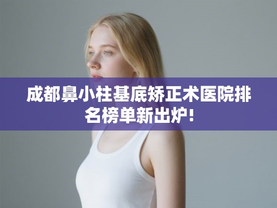 成都鼻小柱基底矫正术医院排名榜单新出炉! 成都鼻小柱基底矫正术医院排名榜单新出炉!