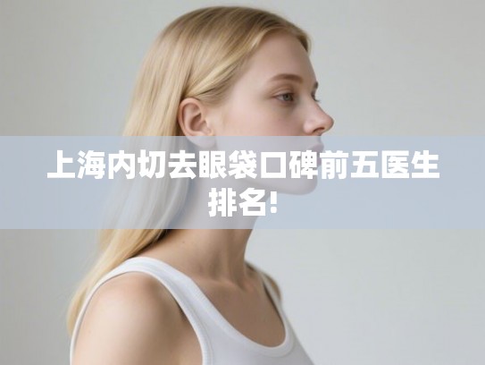 上海内切去眼袋口碑前五医生排名! 上海内切去眼袋口碑前五医生排名!