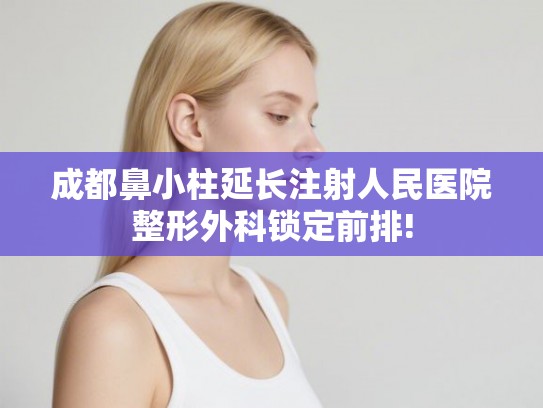 成都鼻小柱延长注射人民医院整形外科锁定前排! 成都鼻小柱延长注射人民医院整形外科锁定前排!