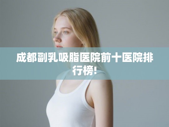 成都副乳吸脂医院前十医院排行榜!