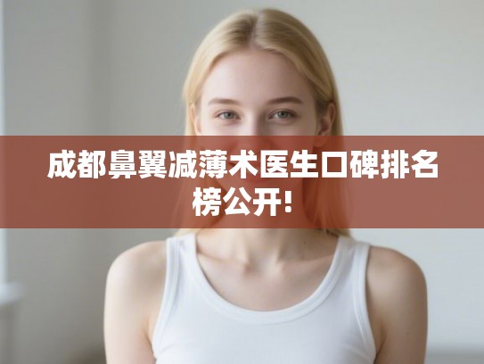 成都鼻翼减薄术医生口碑排名榜公开! 成都鼻翼减薄术医生口碑排名榜公开!