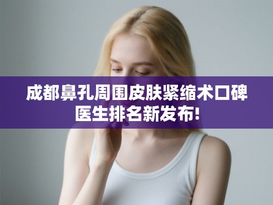 成都鼻孔周围皮肤紧缩术口碑医生排名新发布! 成都鼻孔周围皮肤紧缩术口碑医生排名新发布!