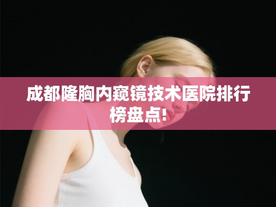 成都隆胸内窥镜技术医院排行榜盘点! 成都隆胸内窥镜技术医院排行榜盘点!