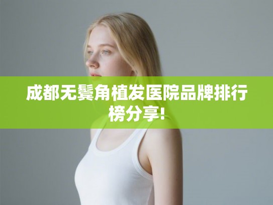 成都无鬓角植发医院品牌排行榜分享! 成都无鬓角植发医院品牌排行榜分享!