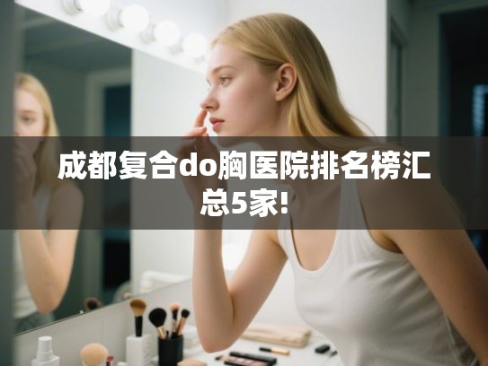 成都复合do胸医院排名榜汇总5家!