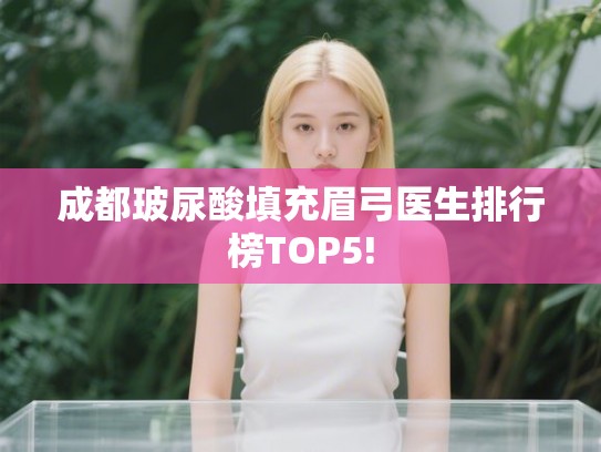 成都玻尿酸填充眉弓医生排行榜TOP5! 成都玻尿酸填充眉弓医生排行榜TOP5!