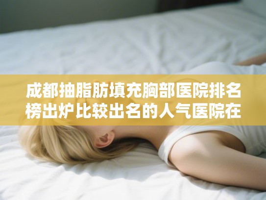 成都抽脂肪填充胸部医院排名榜出炉比较出名的人气医院在这里! 成都抽脂肪填充胸部医院排名榜出炉比较出名的人气医院在这里!