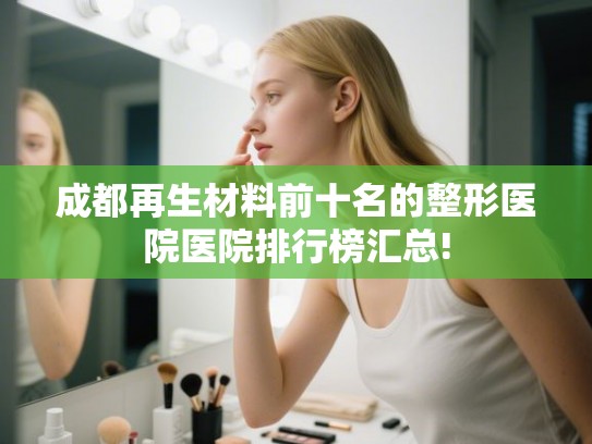 成都再生材料前十名的整形医院医院排行榜汇总! 成都再生材料前十名的整形医院医院排行榜汇总!