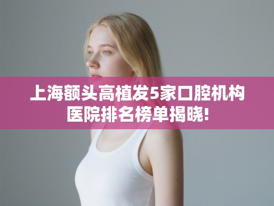 上海额头高植发5家口腔机构医院排名榜单揭晓! 上海额头高植发5家口腔机构医院排名榜单揭晓!