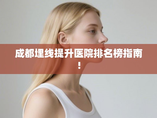 成都埋线提升医院排名榜指南! 成都埋线提升医院排名榜指南!