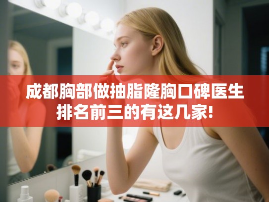 成都胸部做抽脂隆胸口碑医生排名前三的有这几家! 成都胸部做抽脂隆胸口碑医生排名前三的有这几家!