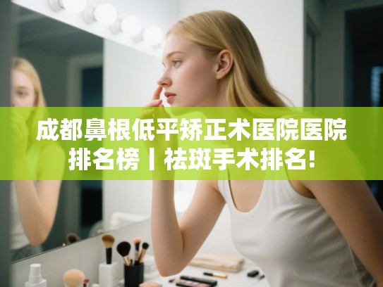 成都鼻根低平矫正术医院医院排名榜丨祛斑手术排名! 成都鼻根低平矫正术医院医院排名榜丨祛斑手术排名!