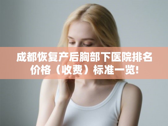 成都恢复产后胸部下医院排名价格(收费)标准一览! 成都恢复产后胸部下医院排名价格(收费)标准一览!