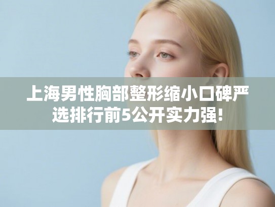 上海男性胸部整形缩小口碑严选排行前5公开实力强!