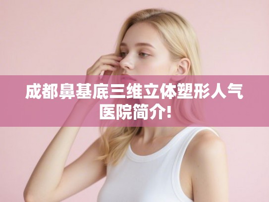 成都鼻基底三维立体塑形人气医院简介!
