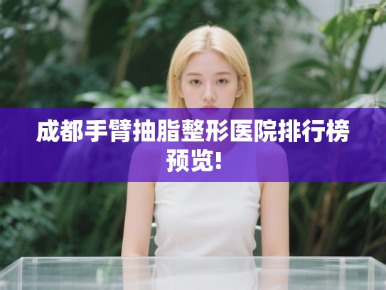 成都手臂抽脂整形医院排行榜预览!
