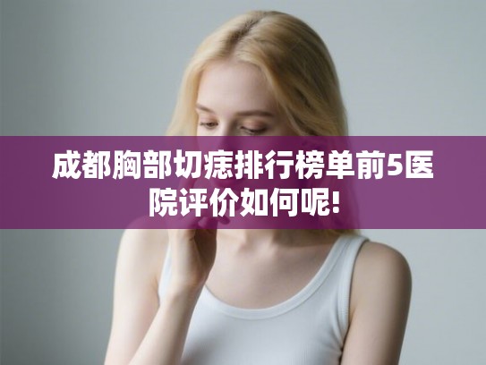 成都胸部切痣排行榜单前5医院评价如何呢!