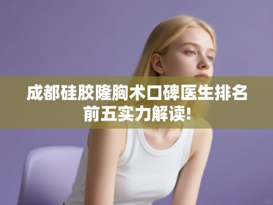 成都硅胶隆胸术口碑医生排名前五实力解读! 成都硅胶隆胸术口碑医生排名前五实力解读!
