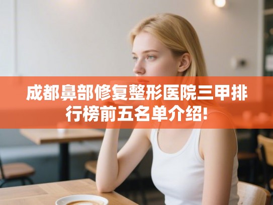 成都鼻部修复整形医院三甲排行榜前五名单介绍! 成都鼻部修复整形医院三甲排行榜前五名单介绍!
