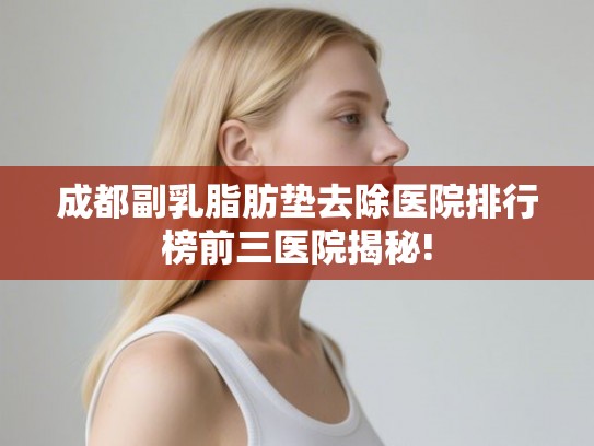 成都副乳脂肪垫去除医院排行榜前三医院揭秘!