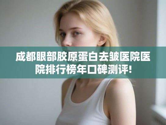 成都眼部胶原蛋白去皱医院医院排行榜年口碑测评! 成都眼部胶原蛋白去皱医院医院排行榜年口碑测评!
