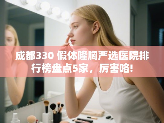 成都330 假体隆胸严选医院排行榜盘点5家，厉害咯!