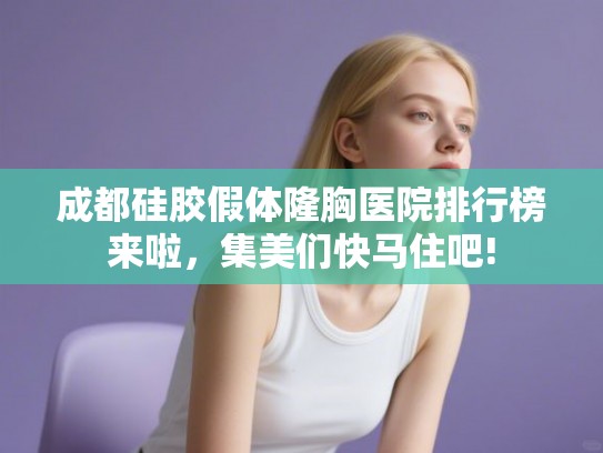 成都硅胶假体隆胸医院排行榜来啦，集美们快马住吧!