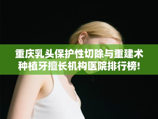 重庆乳头保护性切除与重建术种植牙擅长机构医院排行榜!