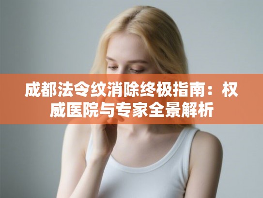 成都法令纹消除终极指南：权威医院与专家全景解析