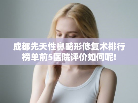 成都先天性鼻畸形修复术排行榜单前5医院评价如何呢!