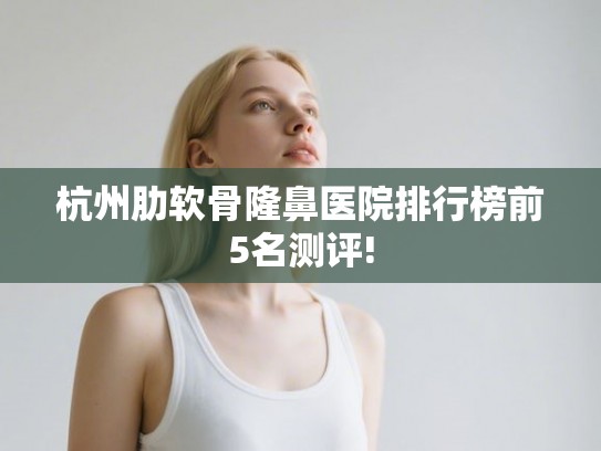 杭州肋软骨隆鼻医院排行榜前5名测评! 杭州肋软骨隆鼻医院排行榜前5名测评!