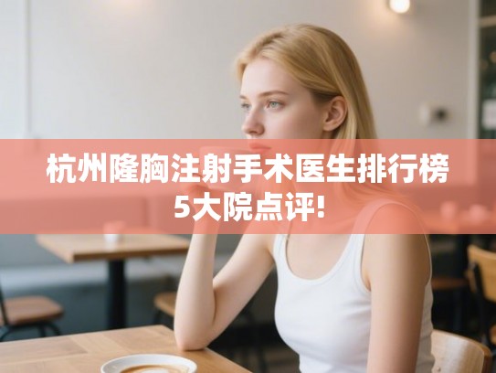 杭州隆胸注射手术医生排行榜5大院点评!