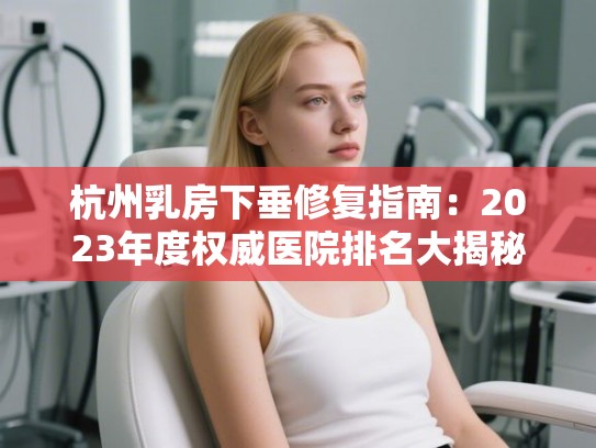 杭州乳房下垂修复指南：2023年度权威医院排名大揭秘