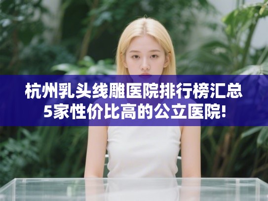 杭州乳头线雕医院排行榜汇总5家性价比高的公立医院! 杭州乳头线雕医院排行榜汇总5家性价比高的公立医院!