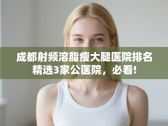 成都射频溶脂瘦大腿医院排名精选3家公医院，必看!