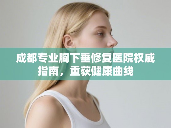成都专业胸下垂修复医院权威指南，重获健康曲线