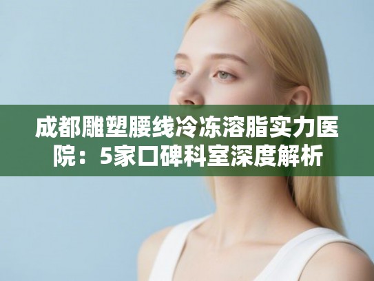 成都雕塑腰线冷冻溶脂实力医院：5家口碑科室深度解析