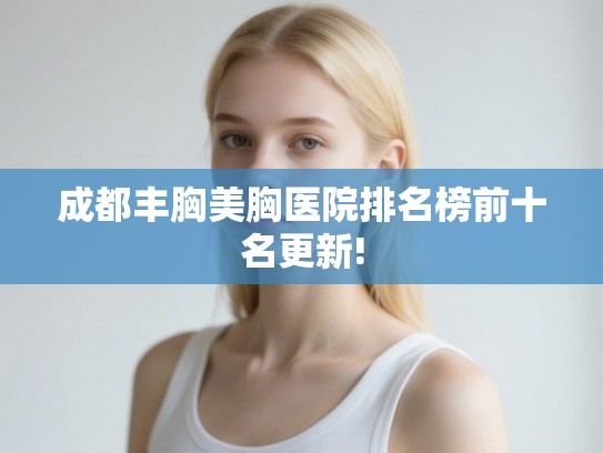 成都丰胸美胸医院排名榜前十名更新! 成都丰胸美胸医院排名榜前十名更新!