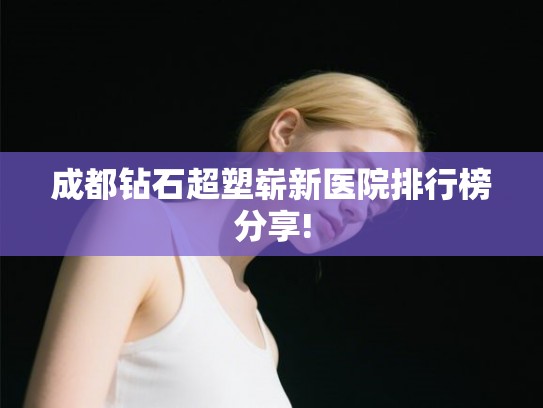 成都钻石超塑崭新医院排行榜分享! 成都钻石超塑崭新医院排行榜分享!