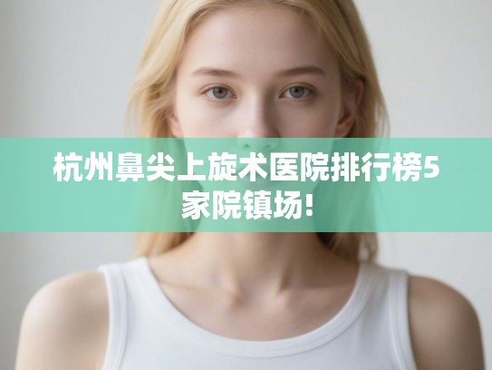 杭州鼻尖上旋术医院排行榜5家院镇场!