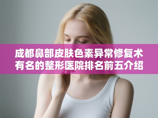成都鼻部皮肤色素异常修复术有名的整形医院排名前五介绍新价格表! 成都鼻部皮肤色素异常修复术有名的整形医院排名前五介绍新价格表!
