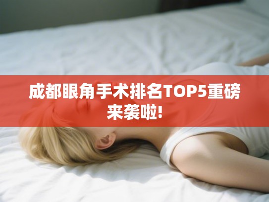 成都眼角手术排名TOP5重磅来袭啦!