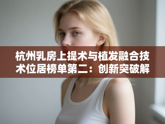 杭州乳房上提术与植发融合技术位居榜单第二：创新突破解读