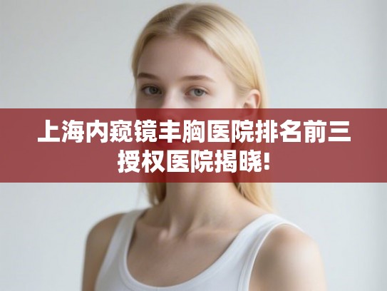 上海内窥镜丰胸医院排名前三授权医院揭晓! 上海内窥镜丰胸医院排名前三授权医院揭晓!