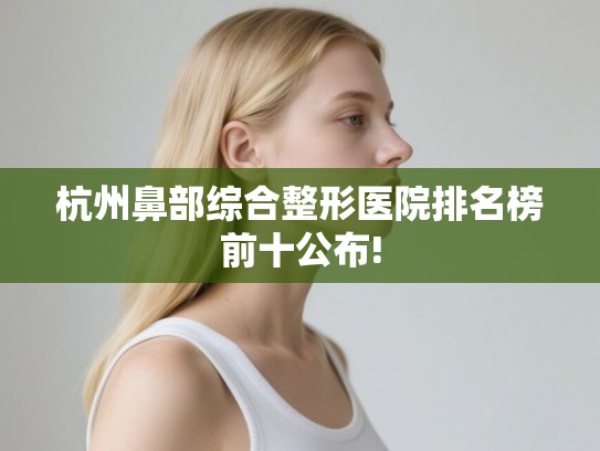 杭州鼻部综合整形医院排名榜前十公布!