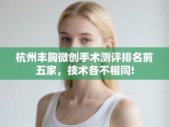 杭州丰胸微创手术测评排名前五家，技术各不相同!