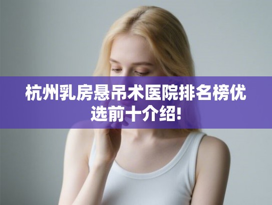 杭州乳房悬吊术医院排名榜优选前十介绍!
